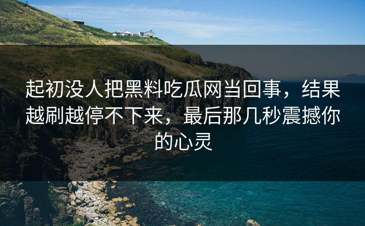 起初没人把黑料吃瓜网当回事,结果越刷越停不下来,最后那几秒震撼你的心灵
