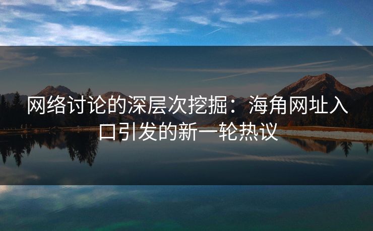 网络讨论的深层次挖掘:海角网址入口引发的新一轮热议