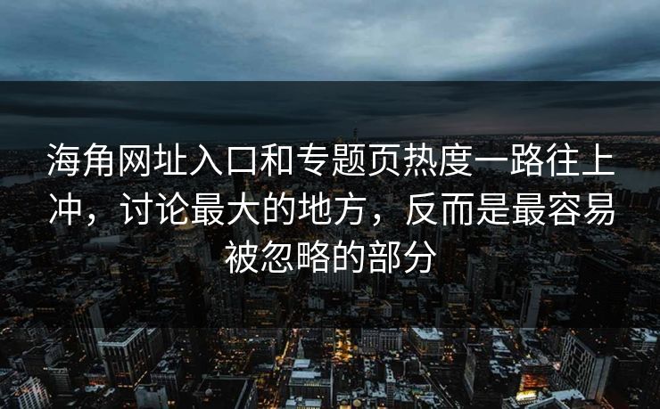 海角网址入口和专题页热度一路往上冲,讨论最大的地方,反而是最容易被忽略的部分