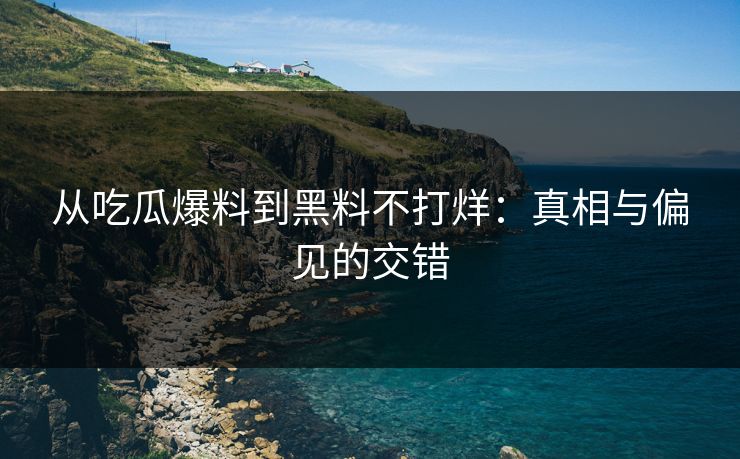 从吃瓜爆料到黑料不打烊：真相与偏见的交错
