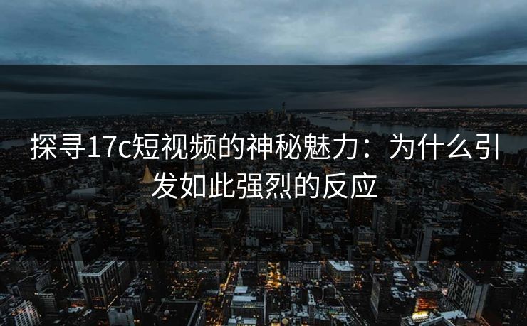 探寻17c短视频的神秘魅力：为什么引发如此强烈的反应