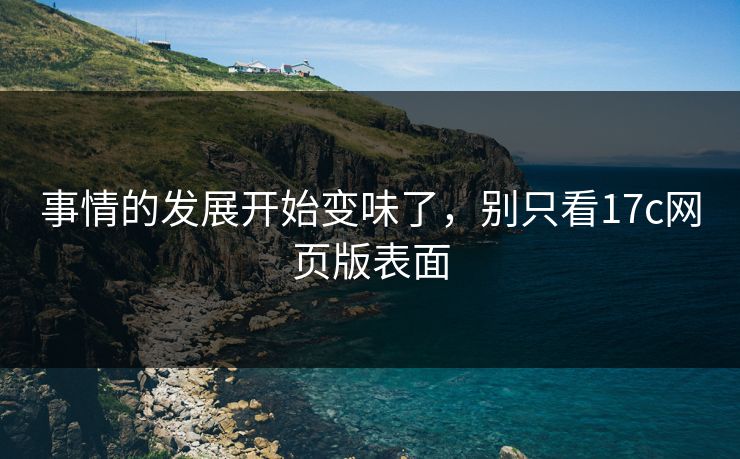 事情的发展开始变味了,别只看17c网页版表面