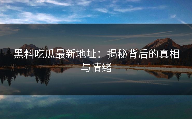 黑料吃瓜最新地址：揭秘背后的真相与情绪