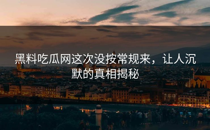 黑料吃瓜网这次没按常规来,让人沉默的真相揭秘