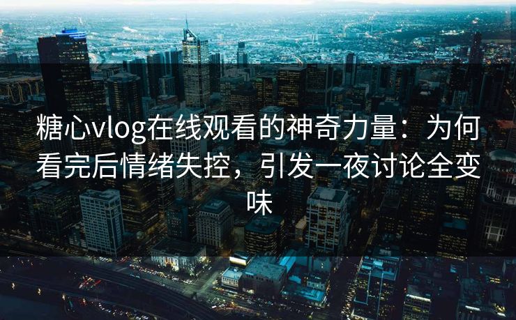 糖心vlog在线观看的神奇力量：为何看完后情绪失控，引发一夜讨论全变味