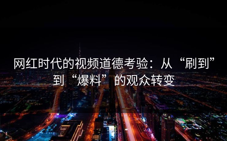 网红时代的视频道德考验:从“刷到”到“爆料”的观众转变