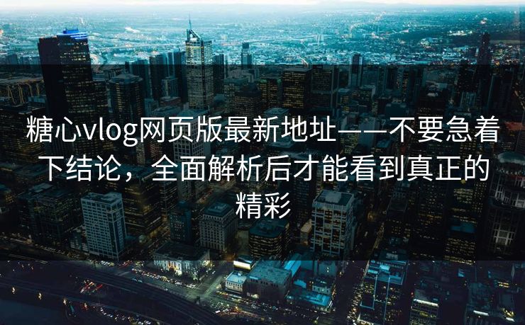 糖心vlog网页版最新地址——不要急着下结论，全面解析后才能看到真正的精彩