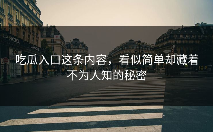 吃瓜入口这条内容，看似简单却藏着不为人知的秘密
