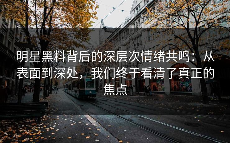 明星黑料背后的深层次情绪共鸣：从表面到深处，我们终于看清了真正的焦点
