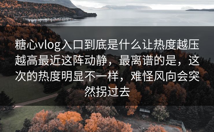 糖心vlog入口到底是什么让热度越压越高最近这阵动静,最离谱的是,这次的热度明显不一样,难怪风向会突然拐过去