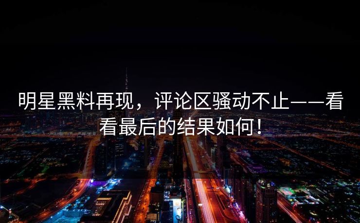 明星黑料再现,评论区骚动不止——看看最后的结果如何! 明星黑料再现,评论区骚动不止——看看最后的结果如何!
