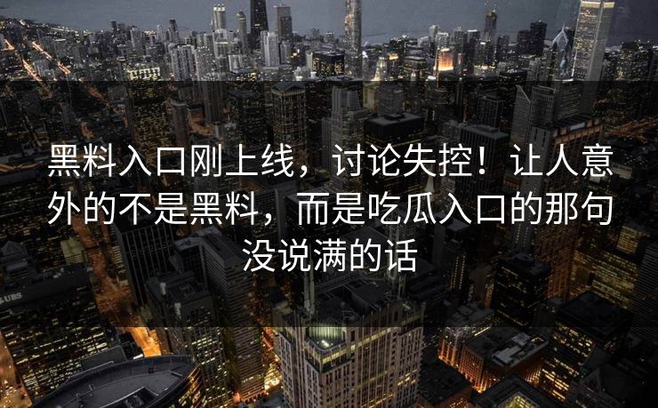 黑料入口刚上线,讨论失控!让人意外的不是黑料,而是吃瓜入口的那句没说满的话