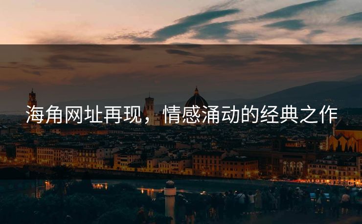 海角网址再现,情感涌动的经典之作