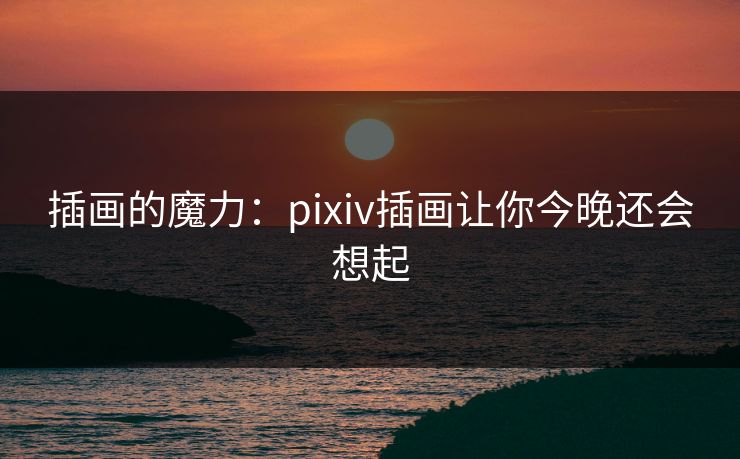 插画的魔力：pixiv插画让你今晚还会想起