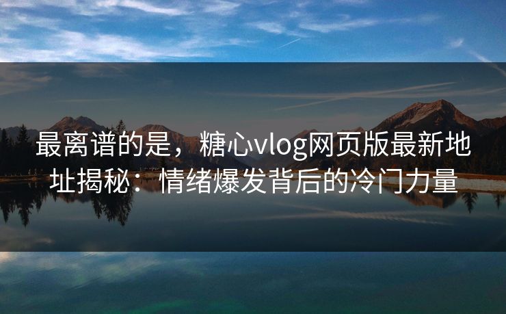 最离谱的是,糖心vlog网页版最新地址揭秘:情绪爆发背后的冷门力量