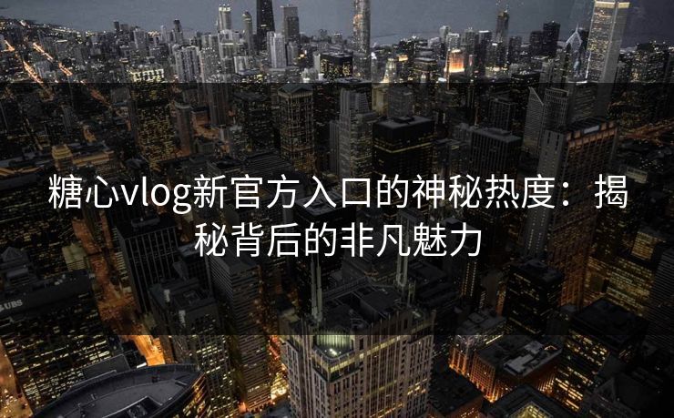 糖心vlog新官方入口的神秘热度:揭秘背后的非凡魅力