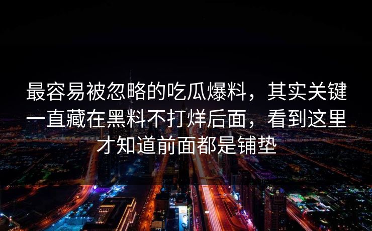 最容易被忽略的吃瓜爆料,其实关键一直藏在黑料不打烊后面,看到这里才知道前面都是铺垫