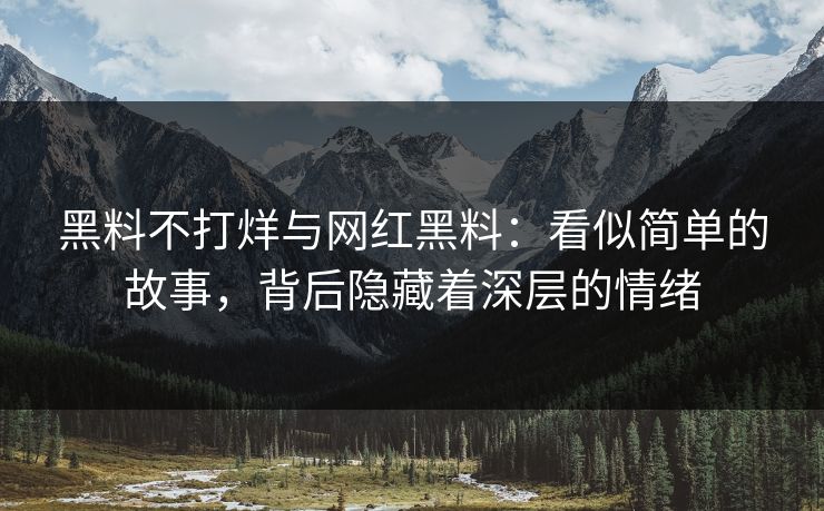 黑料不打烊与网红黑料:看似简单的故事,背后隐藏着深层的情绪