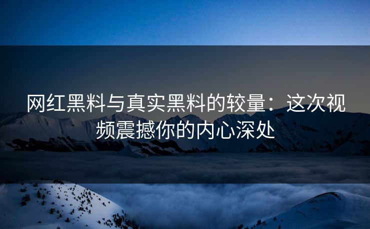 网红黑料与真实黑料的较量:这次视频震撼你的内心深处