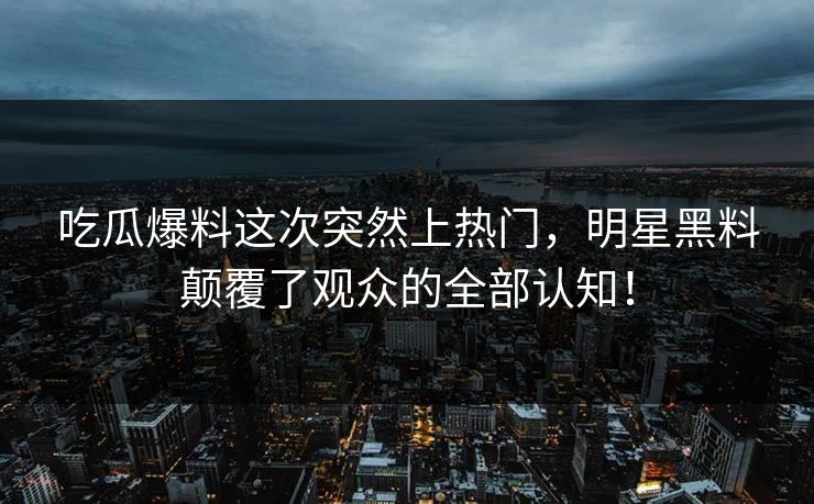 吃瓜爆料这次突然上热门,明星黑料颠覆了观众的全部认知!