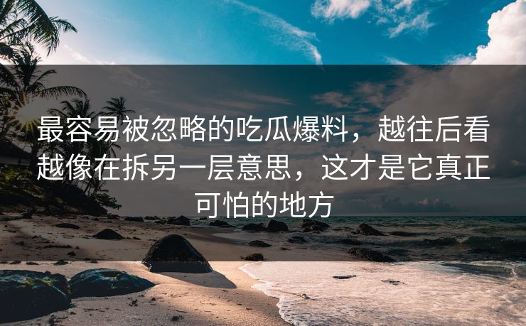最容易被忽略的吃瓜爆料,越往后看越像在拆另一层意思,这才是它真正可怕的地方