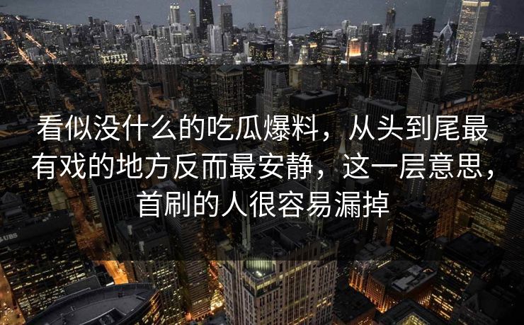 看似没什么的吃瓜爆料,从头到尾最有戏的地方反而最安静,这一层意思,首刷的人很容易漏掉