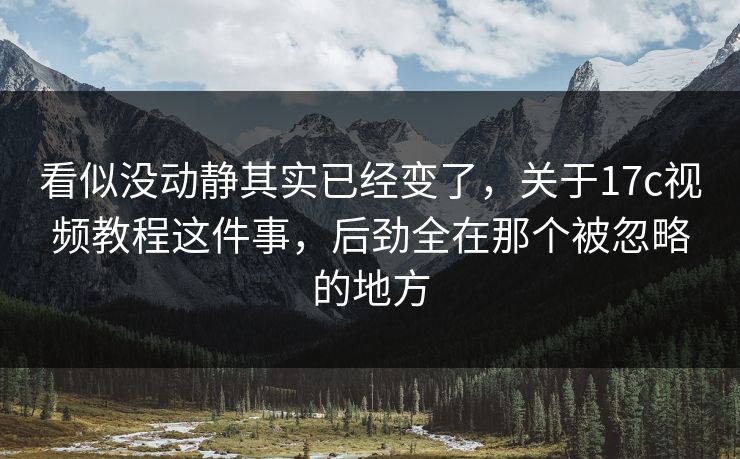 看似没动静其实已经变了,关于17c视频教程这件事,后劲全在那个被忽略的地方