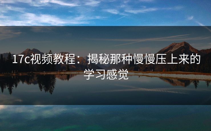 17c视频教程:揭秘那种慢慢压上来的学习感觉