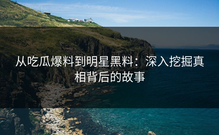 从吃瓜爆料到明星黑料：深入挖掘真相背后的故事