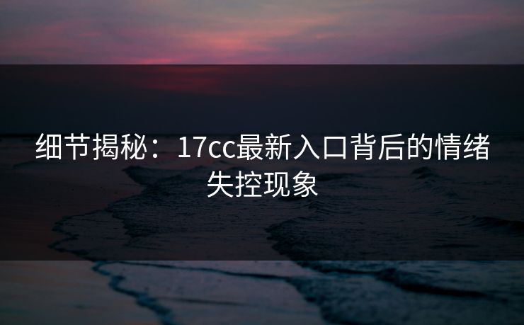 细节揭秘:17cc最新入口背后的情绪失控现象 细节揭秘:17cc最新入口背后的情绪失控现象