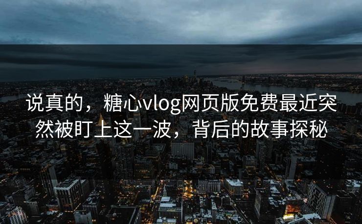 说真的,糖心vlog网页版免费最近突然被盯上这一波,背后的故事探秘