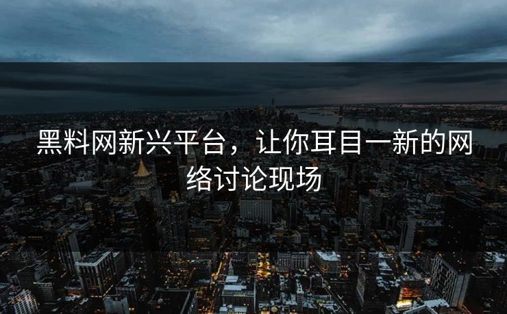 黑料网新兴平台，让你耳目一新的网络讨论现场