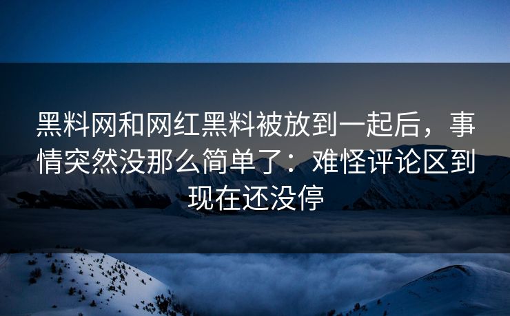 黑料网和网红黑料被放到一起后，事情突然没那么简单了：难怪评论区到现在还没停