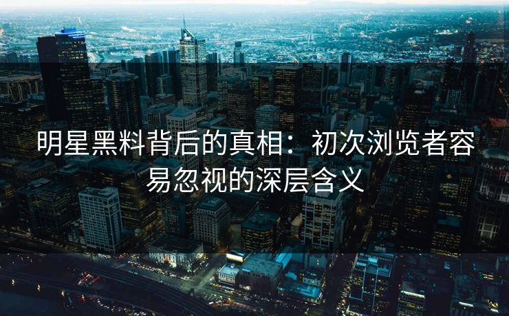 明星黑料背后的真相：初次浏览者容易忽视的深层含义