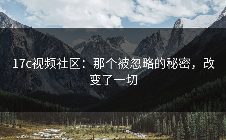 17c视频社区:那个被忽略的秘密,改变了一切