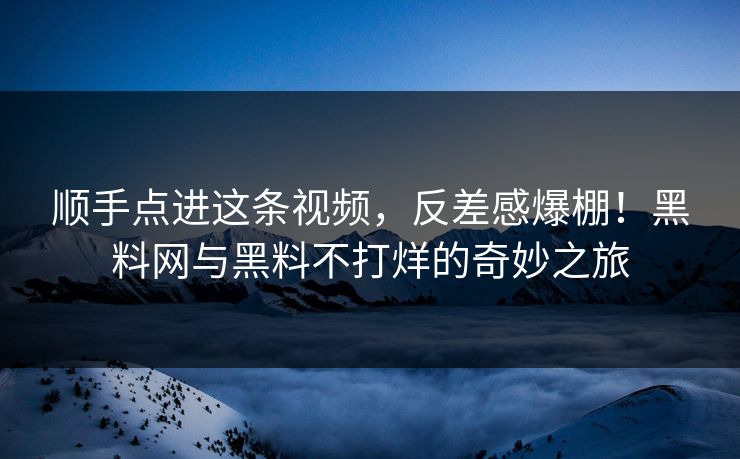 顺手点进这条视频,反差感爆棚!黑料网与黑料不打烊的奇妙之旅