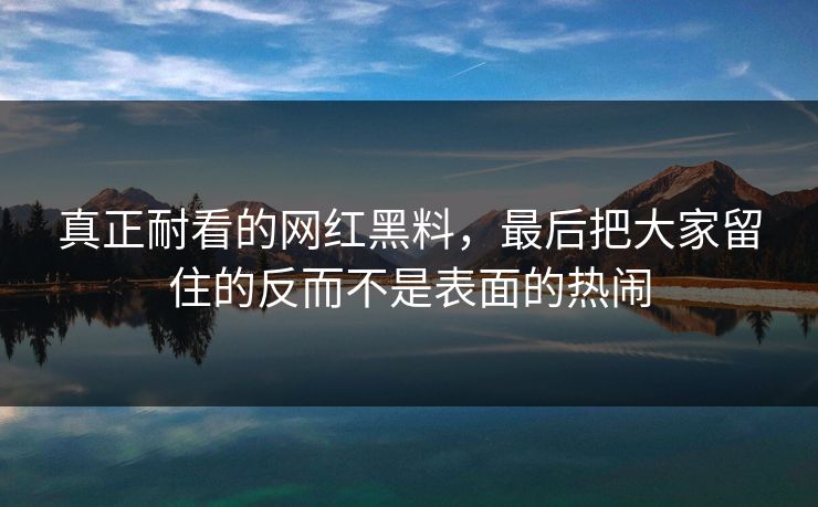 真正耐看的网红黑料,最后把大家留住的反而不是表面的热闹