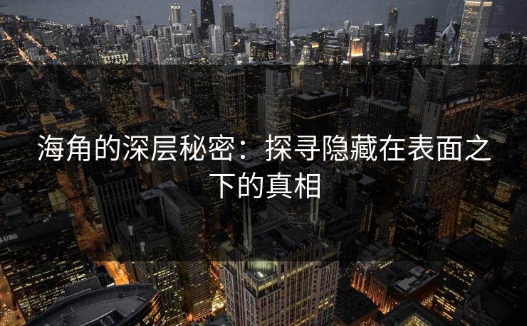 海角的深层秘密:探寻隐藏在表面之下的真相