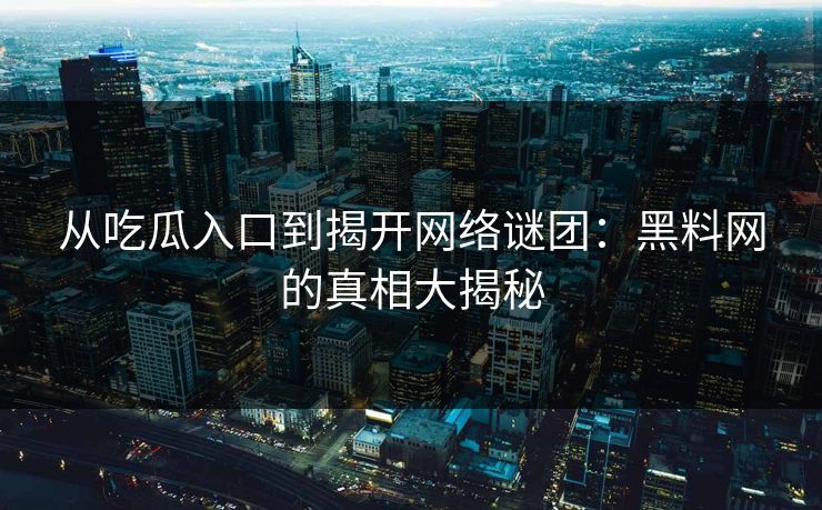 从吃瓜入口到揭开网络谜团：黑料网的真相大揭秘
