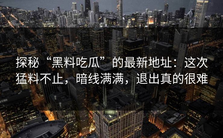 探秘“黑料吃瓜”的最新地址：这次猛料不止，暗线满满，退出真的很难