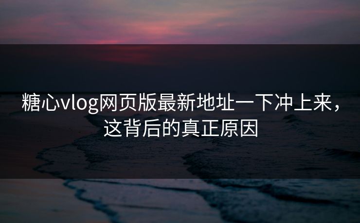 糖心vlog网页版最新地址一下冲上来，这背后的真正原因