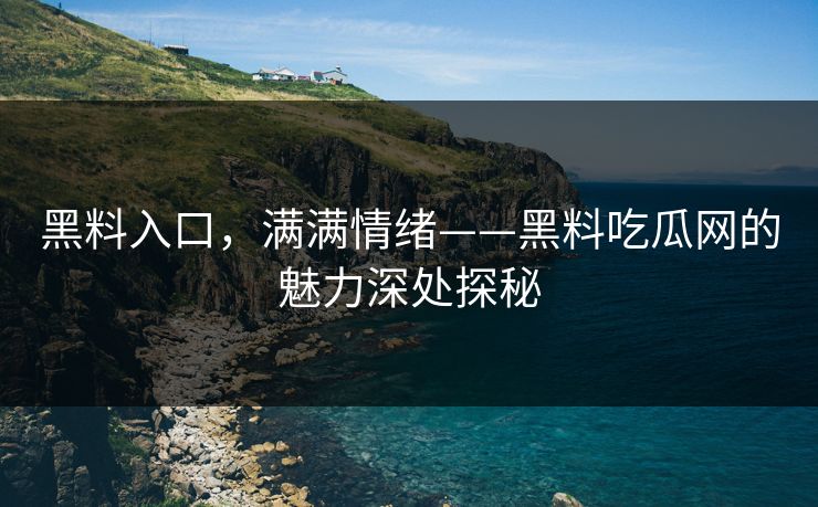 黑料入口，满满情绪——黑料吃瓜网的魅力深处探秘