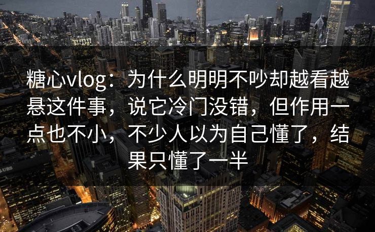 糖心vlog:为什么明明不吵却越看越悬这件事,说它冷门没错,但作用一点也不小,不少人以为自己懂了,结果只懂了一半