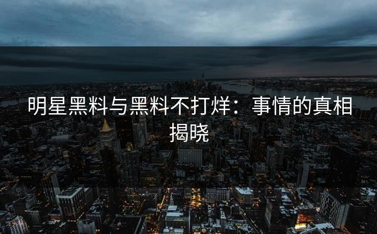 明星黑料与黑料不打烊：事情的真相揭晓