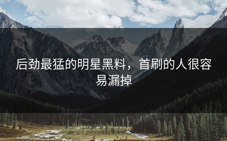 后劲最猛的明星黑料，首刷的人很容易漏掉