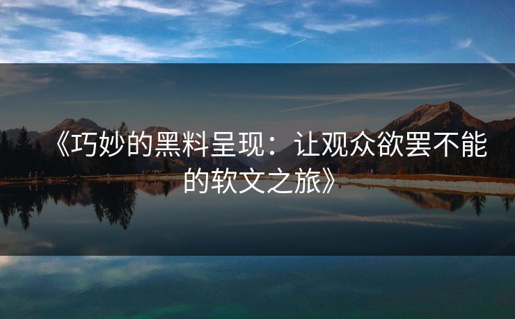 《巧妙的黑料呈现:让观众欲罢不能的软文之旅》