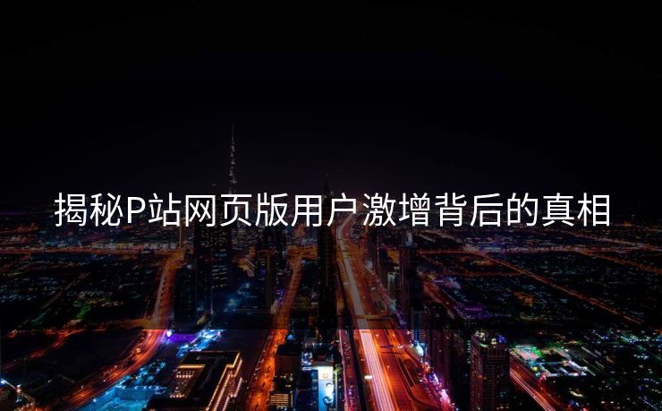 揭秘P站网页版用户激增背后的真相