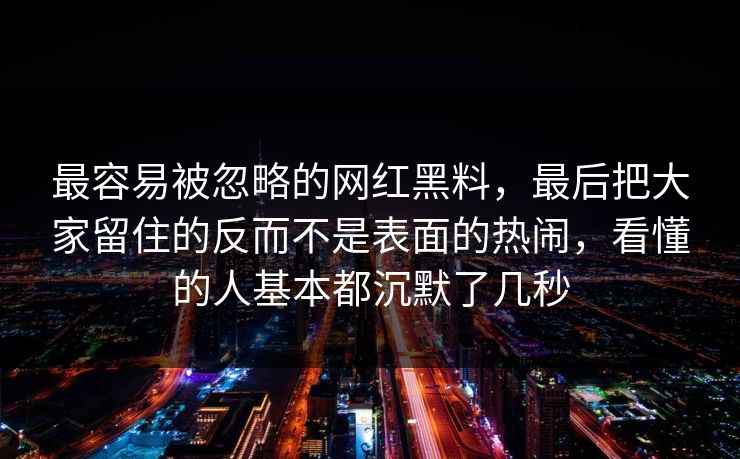 最容易被忽略的网红黑料，最后把大家留住的反而不是表面的热闹，看懂的人基本都沉默了几秒