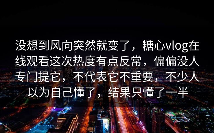 没想到风向突然就变了，糖心vlog在线观看这次热度有点反常，偏偏没人专门提它，不代表它不重要，不少人以为自己懂了，结果只懂了一半