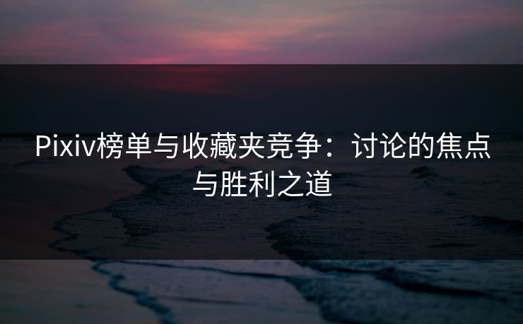 Pixiv榜单与收藏夹竞争:讨论的焦点与胜利之道
